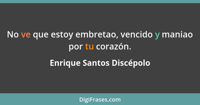 No ve que estoy embretao, vencido y maniao por tu corazón.... - Enrique Santos Discépolo