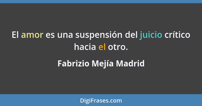 El amor es una suspensión del juicio crítico hacia el otro.... - Fabrizio Mejía Madrid