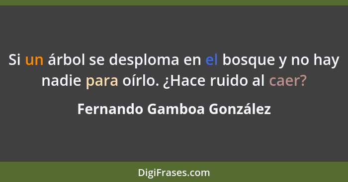 Si un árbol se desploma en el bosque y no hay nadie para oírlo. ¿Hace ruido al caer?... - Fernando Gamboa González