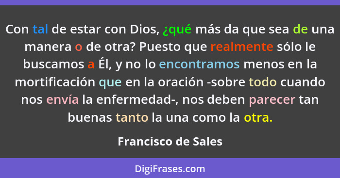 Con tal de estar con Dios, ¿qué más da que sea de una manera o de otra? Puesto que realmente sólo le buscamos a Él, y no lo encon... - Francisco de Sales