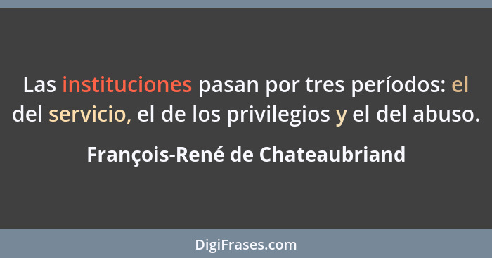 Las instituciones pasan por tres períodos: el del servicio, el de los privilegios y el del abuso.... - François-René de Chateaubriand