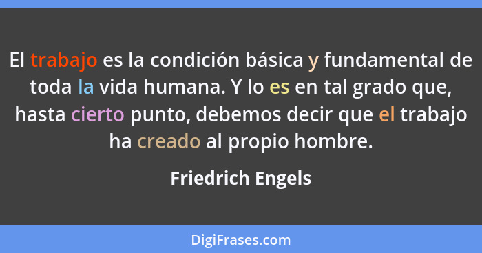El trabajo es la condición básica y fundamental de toda la vida humana. Y lo es en tal grado que, hasta cierto punto, debemos decir... - Friedrich Engels