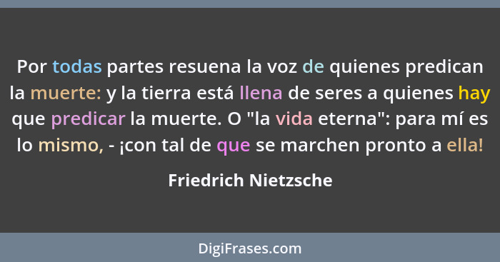 Por todas partes resuena la voz de quienes predican la muerte: y la tierra está llena de seres a quienes hay que predicar la mue... - Friedrich Nietzsche