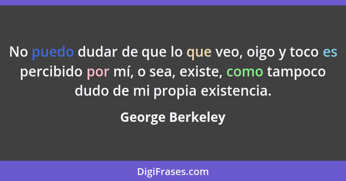 No puedo dudar de que lo que veo, oigo y toco es percibido por mí, o sea, existe, como tampoco dudo de mi propia existencia.... - George Berkeley