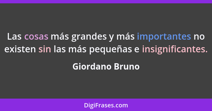 Las cosas más grandes y más importantes no existen sin las más pequeñas e insignificantes.... - Giordano Bruno