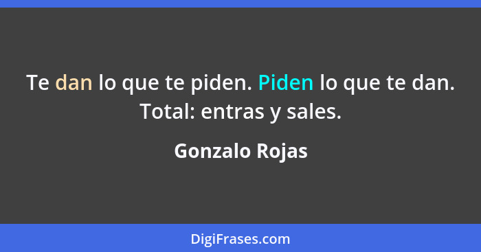 Te dan lo que te piden. Piden lo que te dan. Total: entras y sales.... - Gonzalo Rojas