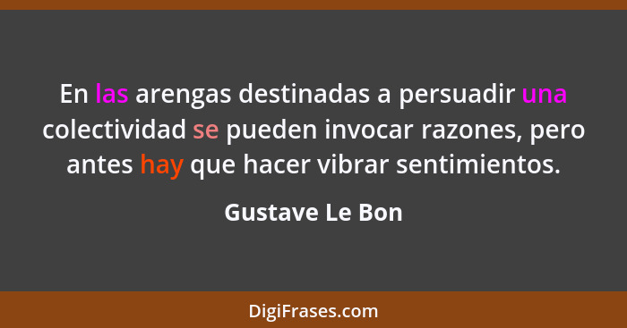 En las arengas destinadas a persuadir una colectividad se pueden invocar razones, pero antes hay que hacer vibrar sentimientos.... - Gustave Le Bon