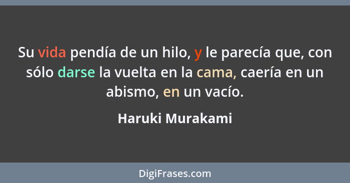 Su vida pendía de un hilo, y le parecía que, con sólo darse la vuelta en la cama, caería en un abismo, en un vacío.... - Haruki Murakami