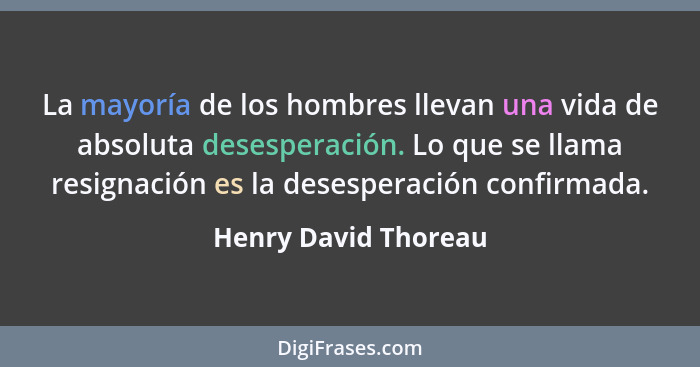 La mayoría de los hombres llevan una vida de absoluta desesperación. Lo que se llama resignación es la desesperación confirmada.... - Henry David Thoreau