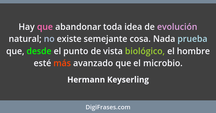 Hay que abandonar toda idea de evolución natural; no existe semejante cosa. Nada prueba que, desde el punto de vista biológico, e... - Hermann Keyserling