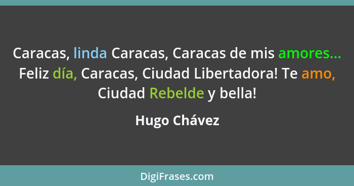 Caracas, linda Caracas, Caracas de mis amores... Feliz día, Caracas, Ciudad Libertadora! Te amo, Ciudad Rebelde y bella!... - Hugo Chávez