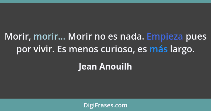 Morir, morir... Morir no es nada. Empieza pues por vivir. Es menos curioso, es más largo.... - Jean Anouilh