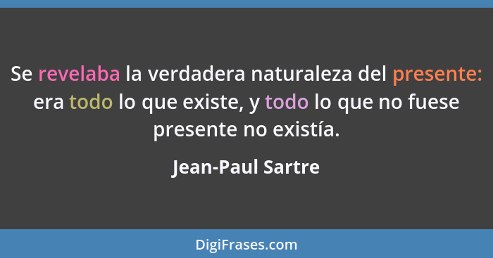 Se revelaba la verdadera naturaleza del presente: era todo lo que existe, y todo lo que no fuese presente no existía.... - Jean-Paul Sartre