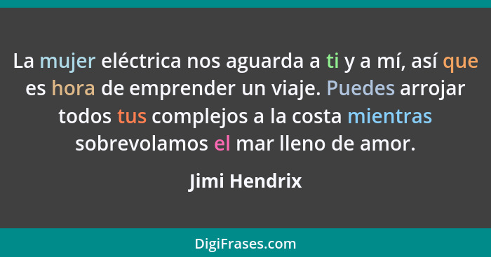 La mujer eléctrica nos aguarda a ti y a mí, así que es hora de emprender un viaje. Puedes arrojar todos tus complejos a la costa mientr... - Jimi Hendrix