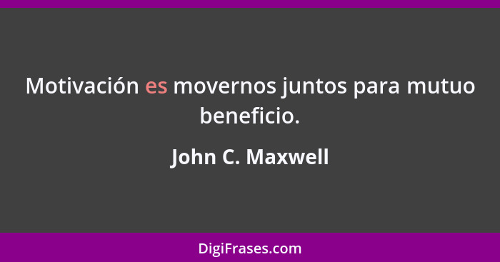 Motivación es movernos juntos para mutuo beneficio.... - John C. Maxwell