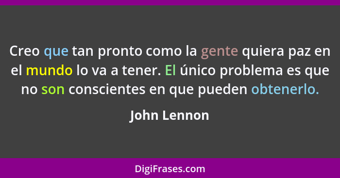 Creo que tan pronto como la gente quiera paz en el mundo lo va a tener. El único problema es que no son conscientes en que pueden obtene... - John Lennon