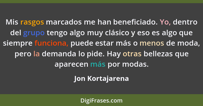 Mis rasgos marcados me han beneficiado. Yo, dentro del grupo tengo algo muy clásico y eso es algo que siempre funciona, puede estar... - Jon Kortajarena