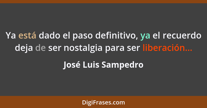 Ya está dado el paso definitivo, ya el recuerdo deja de ser nostalgia para ser liberación...... - José Luis Sampedro