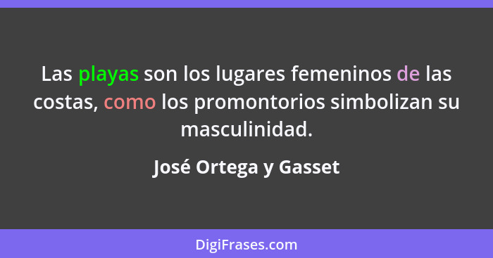 Las playas son los lugares femeninos de las costas, como los promontorios simbolizan su masculinidad.... - José Ortega y Gasset