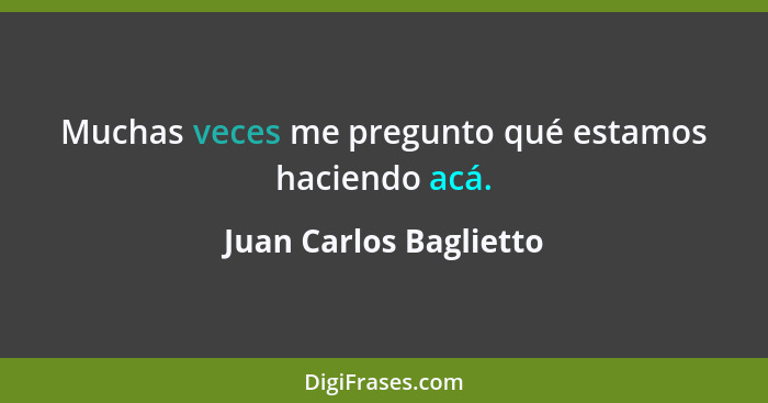 Muchas veces me pregunto qué estamos haciendo acá.... - Juan Carlos Baglietto