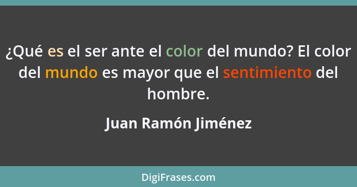 ¿Qué es el ser ante el color del mundo? El color del mundo es mayor que el sentimiento del hombre.... - Juan Ramón Jiménez