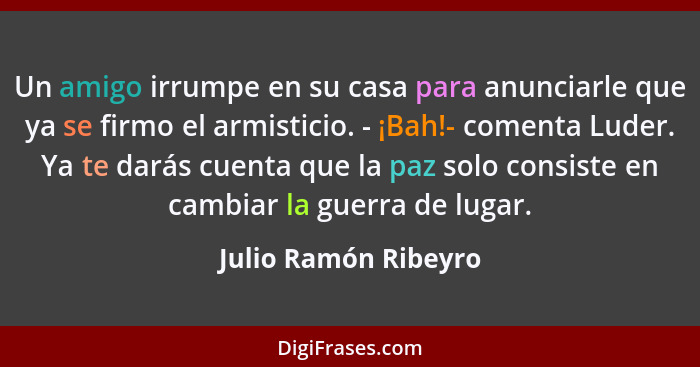 Un amigo irrumpe en su casa para anunciarle que ya se firmo el armisticio. - ¡Bah!- comenta Luder. Ya te darás cuenta que la paz... - Julio Ramón Ribeyro