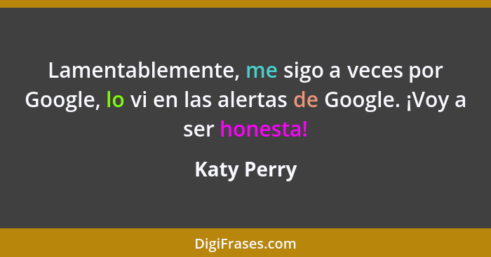 Lamentablemente, me sigo a veces por Google, lo vi en las alertas de Google. ¡Voy a ser honesta!... - Katy Perry
