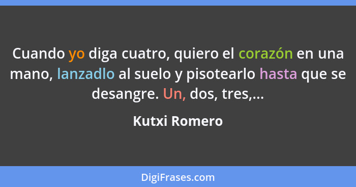 Cuando yo diga cuatro, quiero el corazón en una mano, lanzadlo al suelo y pisotearlo hasta que se desangre. Un, dos, tres,...... - Kutxi Romero