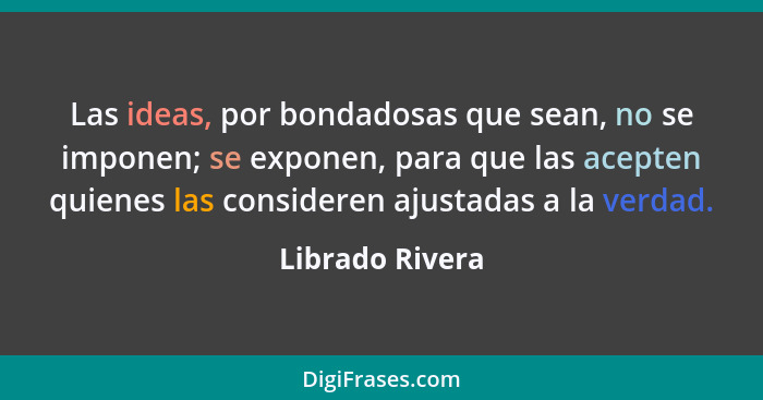 Las ideas, por bondadosas que sean, no se imponen; se exponen, para que las acepten quienes las consideren ajustadas a la verdad.... - Librado Rivera