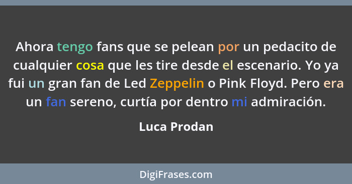 Ahora tengo fans que se pelean por un pedacito de cualquier cosa que les tire desde el escenario. Yo ya fui un gran fan de Led Zeppelin... - Luca Prodan