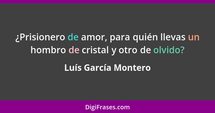 ¿Prisionero de amor, para quién llevas un hombro de cristal y otro de olvido?... - Luís García Montero
