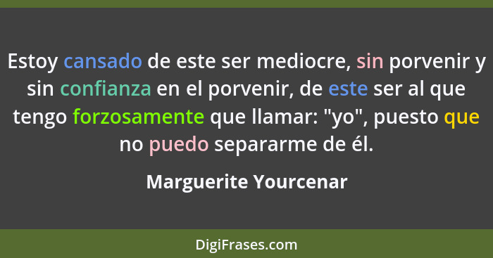 Estoy cansado de este ser mediocre, sin porvenir y sin confianza en el porvenir, de este ser al que tengo forzosamente que llam... - Marguerite Yourcenar