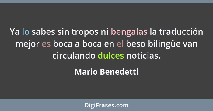 Ya lo sabes sin tropos ni bengalas la traducción mejor es boca a boca en el beso bilingüe van circulando dulces noticias.... - Mario Benedetti