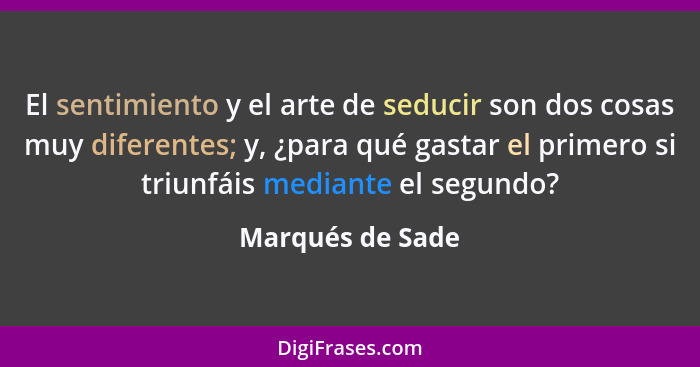 El sentimiento y el arte de seducir son dos cosas muy diferentes; y, ¿para qué gastar el primero si triunfáis mediante el segundo?... - Marqués de Sade