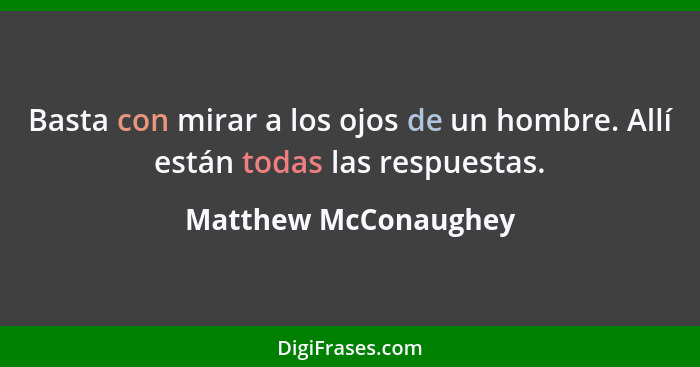 Basta con mirar a los ojos de un hombre. Allí están todas las respuestas.... - Matthew McConaughey