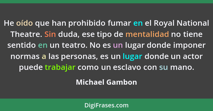 He oído que han prohibido fumar en el Royal National Theatre. Sin duda, ese tipo de mentalidad no tiene sentido en un teatro. No es u... - Michael Gambon