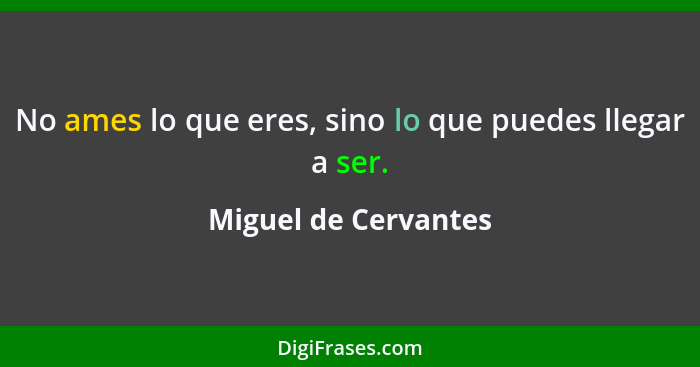 No ames lo que eres, sino lo que puedes llegar a ser.... - Miguel de Cervantes