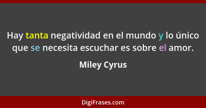 Hay tanta negatividad en el mundo y lo único que se necesita escuchar es sobre el amor.... - Miley Cyrus