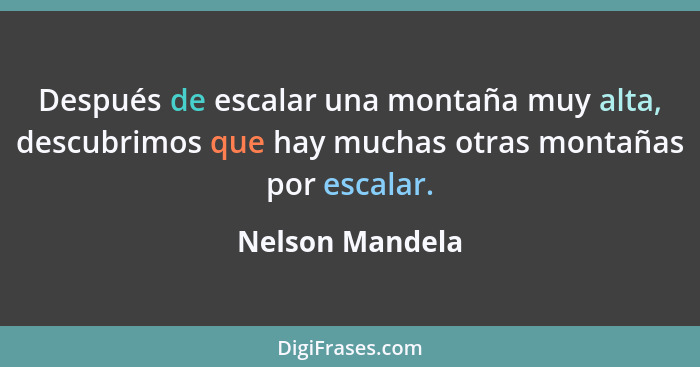 Después de escalar una montaña muy alta, descubrimos que hay muchas otras montañas por escalar.... - Nelson Mandela