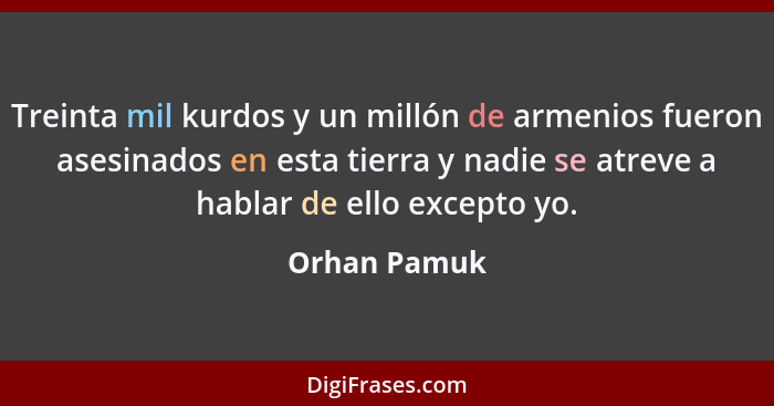 Treinta mil kurdos y un millón de armenios fueron asesinados en esta tierra y nadie se atreve a hablar de ello excepto yo.... - Orhan Pamuk