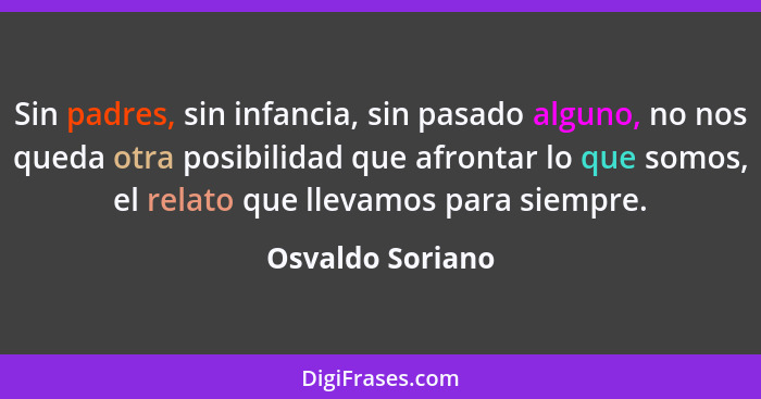 Sin padres, sin infancia, sin pasado alguno, no nos queda otra posibilidad que afrontar lo que somos, el relato que llevamos para si... - Osvaldo Soriano