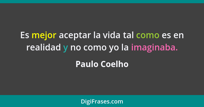 Es mejor aceptar la vida tal como es en realidad y no como yo la imaginaba.... - Paulo Coelho