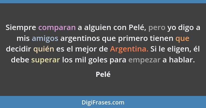 Siempre comparan a alguien con Pelé, pero yo digo a mis amigos argentinos que primero tienen que decidir quién es el mejor de Argentina. Si le... - Pelé