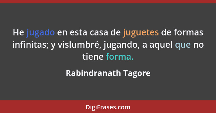 He jugado en esta casa de juguetes de formas infinitas; y vislumbré, jugando, a aquel que no tiene forma.... - Rabindranath Tagore