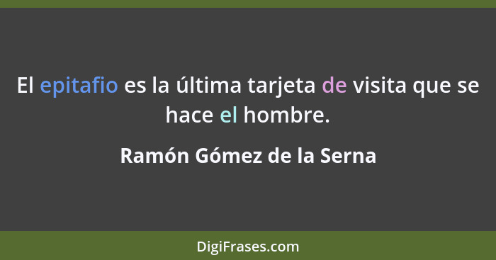 El epitafio es la última tarjeta de visita que se hace el hombre.... - Ramón Gómez de la Serna