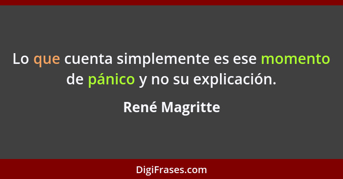 Lo que cuenta simplemente es ese momento de pánico y no su explicación.... - René Magritte