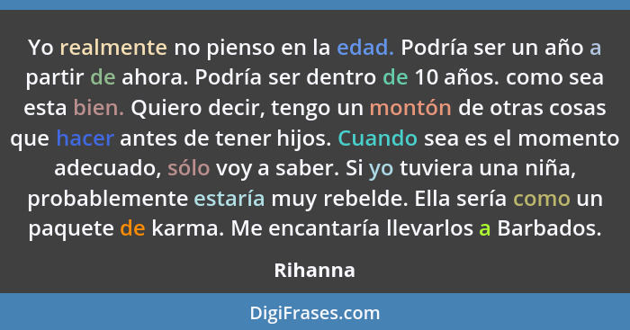 Yo realmente no pienso en la edad. Podría ser un año a partir de ahora. Podría ser dentro de 10 años. como sea esta bien. Quiero decir, teng... - Rihanna