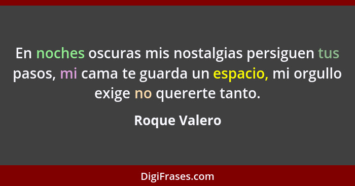 En noches oscuras mis nostalgias persiguen tus pasos, mi cama te guarda un espacio, mi orgullo exige no quererte tanto.... - Roque Valero