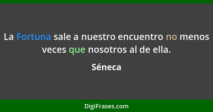 La Fortuna sale a nuestro encuentro no menos veces que nosotros al de ella.... - Séneca