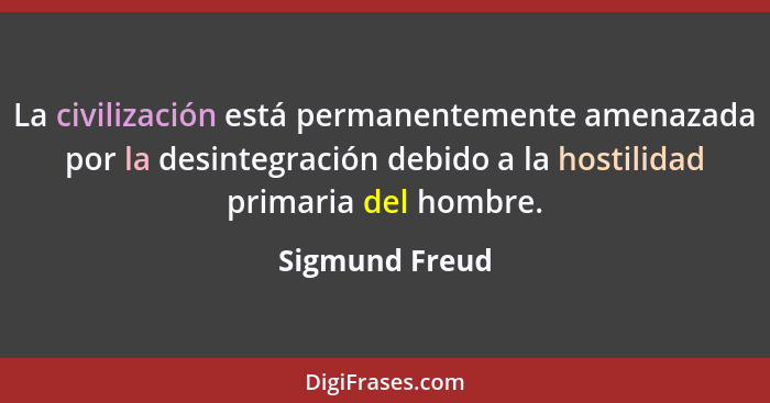 La civilización está permanentemente amenazada por la desintegración debido a la hostilidad primaria del hombre.... - Sigmund Freud
